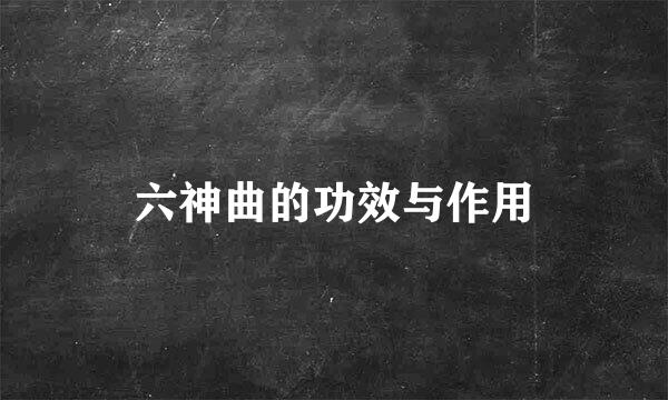 六神曲的功效与作用