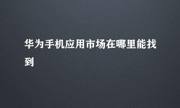 华为手机应用市场在哪里能找到