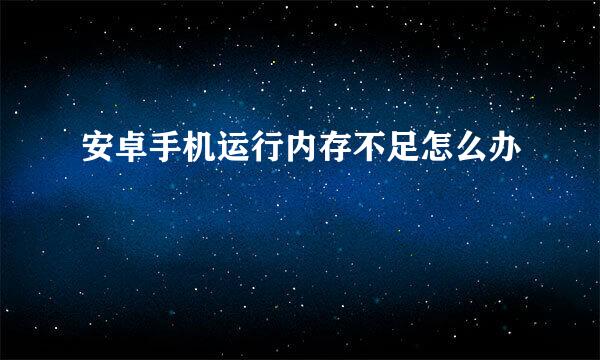 安卓手机运行内存不足怎么办