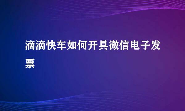 滴滴快车如何开具微信电子发票