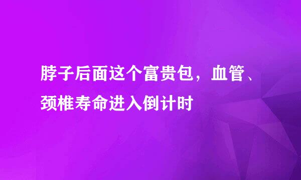 脖子后面这个富贵包，血管、颈椎寿命进入倒计时