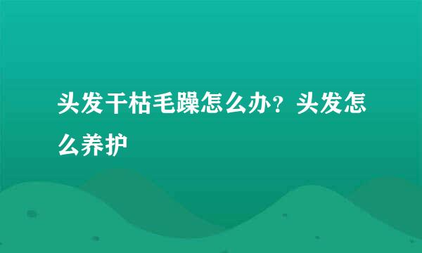 头发干枯毛躁怎么办？头发怎么养护