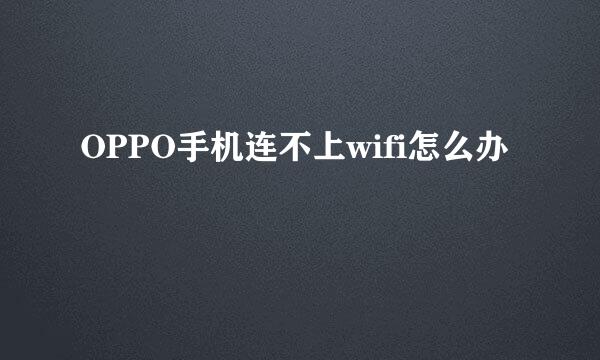 OPPO手机连不上wifi怎么办