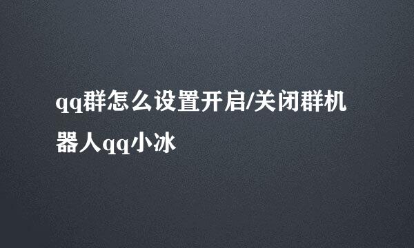 qq群怎么设置开启/关闭群机器人qq小冰