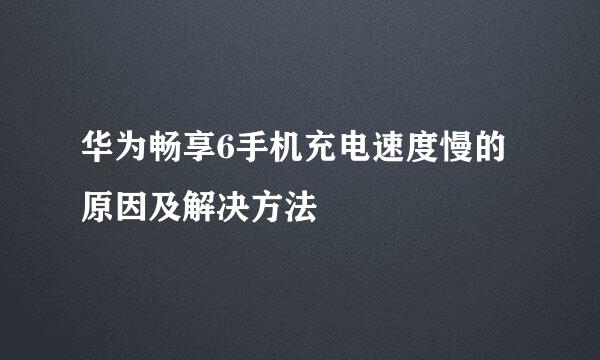 华为畅享6手机充电速度慢的原因及解决方法