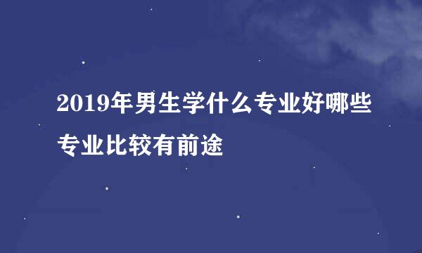 2019年男生学什么专业好哪些专业比较有前途