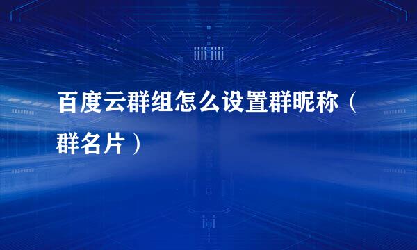 百度云群组怎么设置群昵称（群名片）