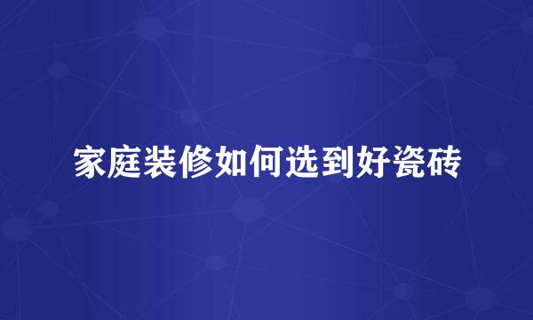 家庭装修如何选到好瓷砖