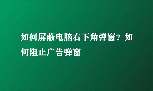如何屏蔽电脑右下角弹窗？如何阻止广告弹窗