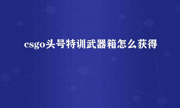 csgo头号特训武器箱怎么获得