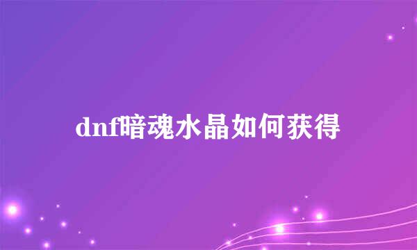 dnf暗魂水晶如何获得