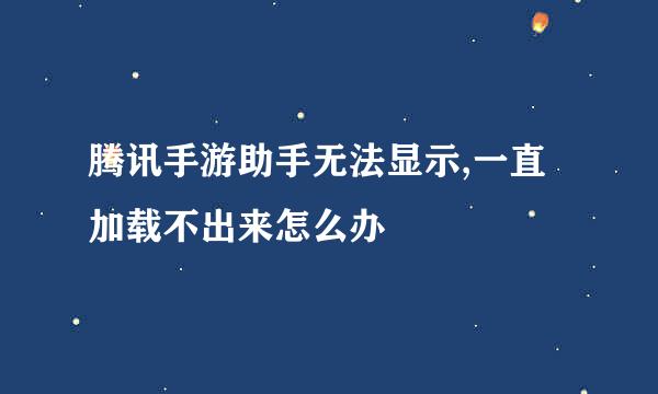 腾讯手游助手无法显示,一直加载不出来怎么办