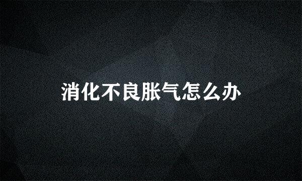 消化不良胀气怎么办