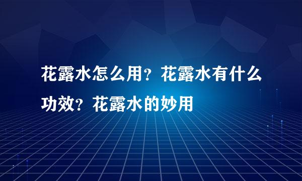 花露水怎么用？花露水有什么功效？花露水的妙用