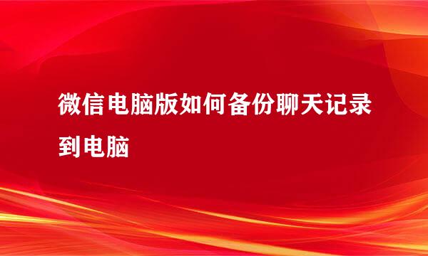 微信电脑版如何备份聊天记录到电脑