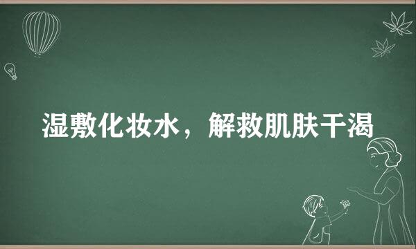 湿敷化妆水，解救肌肤干渴