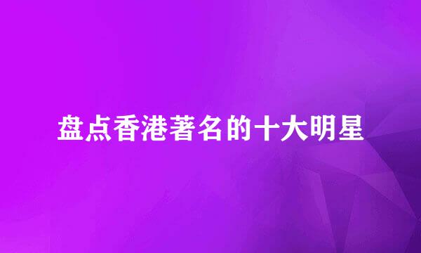 盘点香港著名的十大明星