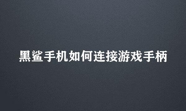 黑鲨手机如何连接游戏手柄