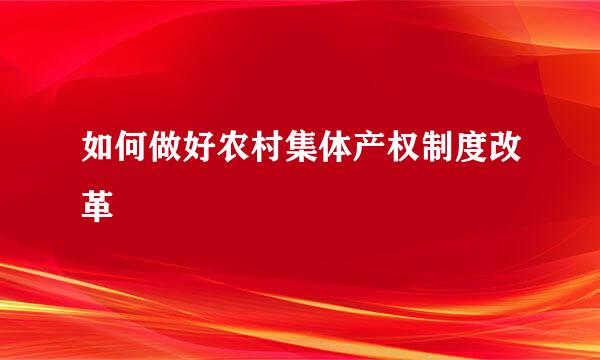 如何做好农村集体产权制度改革