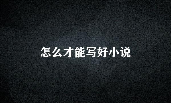 怎么才能写好小说