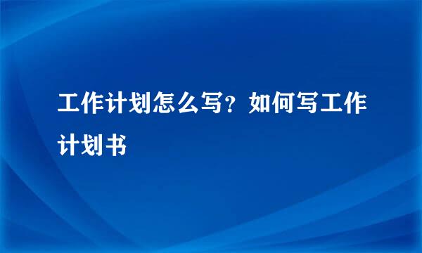 工作计划怎么写？如何写工作计划书