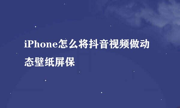 iPhone怎么将抖音视频做动态壁纸屏保