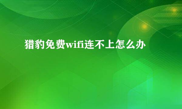 猎豹免费wifi连不上怎么办