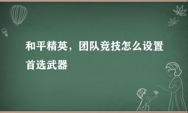 和平精英，团队竞技怎么设置首选武器