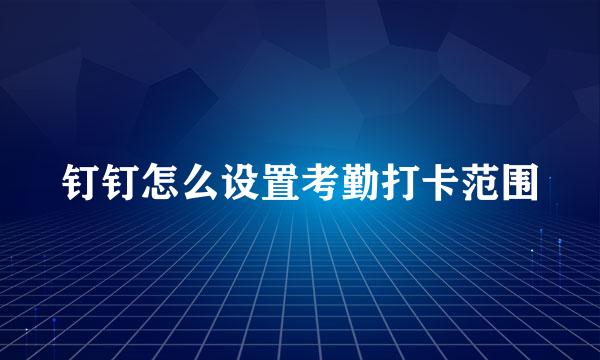 钉钉怎么设置考勤打卡范围