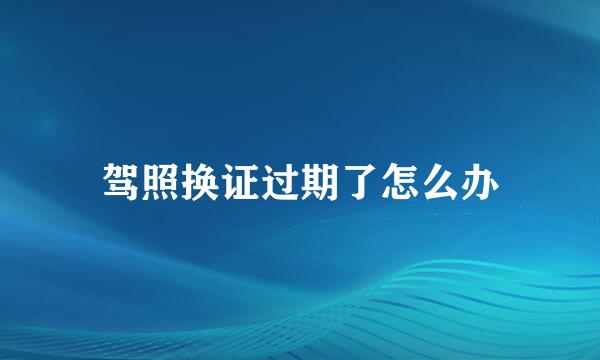 驾照换证过期了怎么办