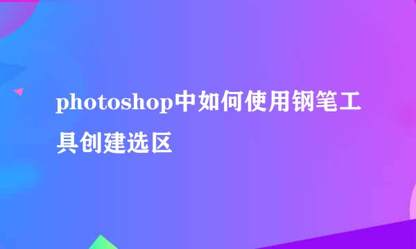 photoshop中如何使用钢笔工具创建选区