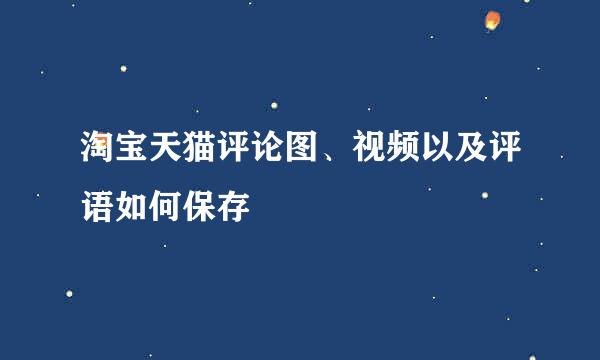 淘宝天猫评论图、视频以及评语如何保存