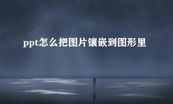 ppt怎么把图片镶嵌到图形里
