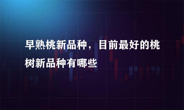 早熟桃新品种，目前最好的桃树新品种有哪些
