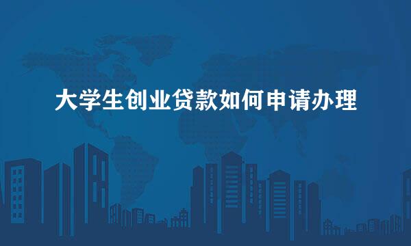 大学生创业贷款如何申请办理