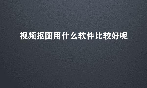 视频抠图用什么软件比较好呢