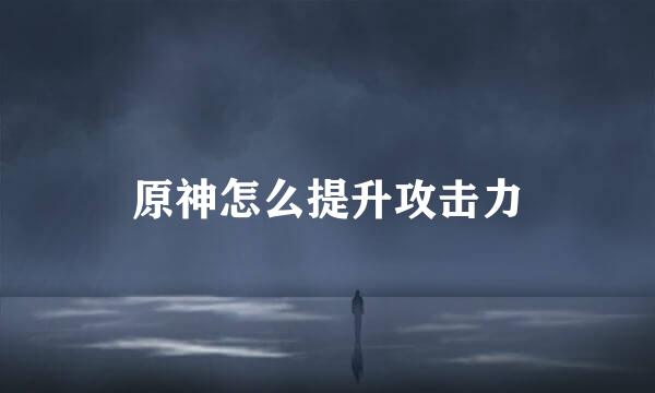 原神怎么提升攻击力
