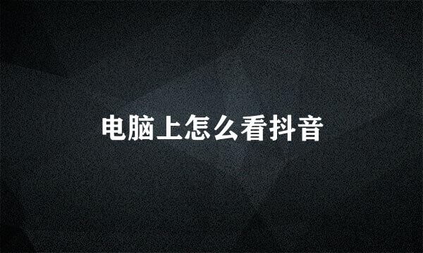 电脑上怎么看抖音