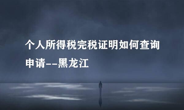 个人所得税完税证明如何查询申请--黑龙江