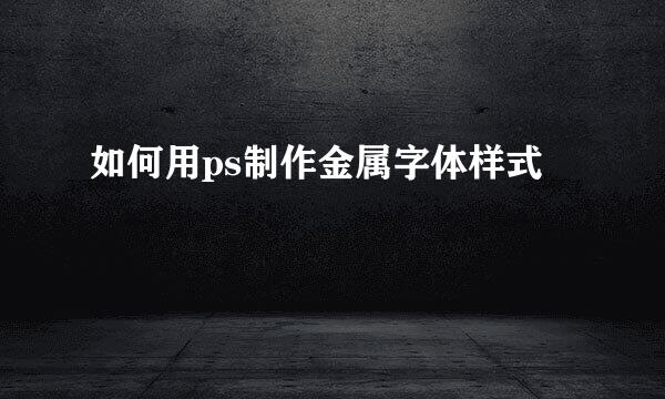 如何用ps制作金属字体样式