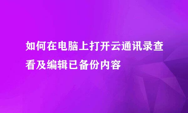 如何在电脑上打开云通讯录查看及编辑已备份内容