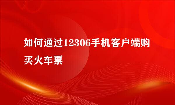 如何通过12306手机客户端购买火车票