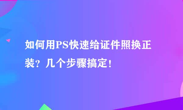 如何用PS快速给证件照换正装？几个步骤搞定！