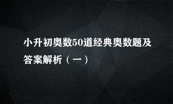 小升初奥数50道经典奥数题及答案解析（一）