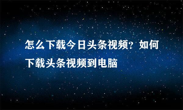 怎么下载今日头条视频？如何下载头条视频到电脑