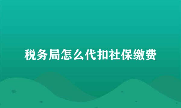 税务局怎么代扣社保缴费