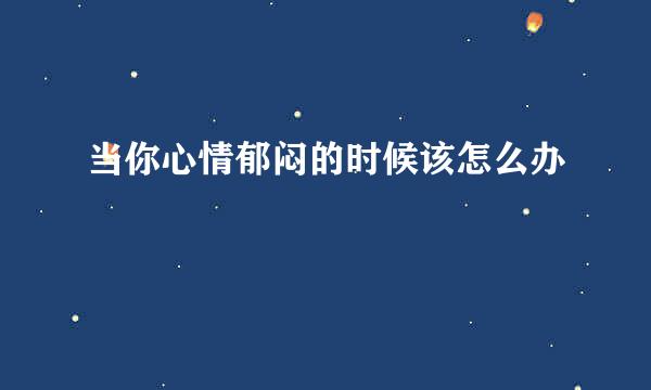 当你心情郁闷的时候该怎么办