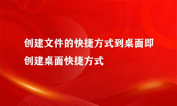 创建文件的快捷方式到桌面即创建桌面快捷方式