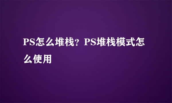 PS怎么堆栈？PS堆栈模式怎么使用