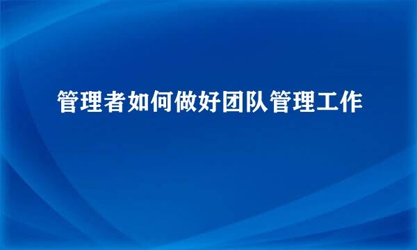 管理者如何做好团队管理工作
